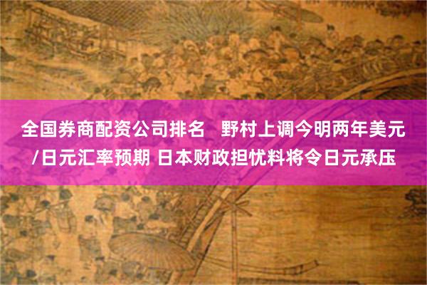 全国券商配资公司排名   野村上调今明两年美元/日元汇率预期