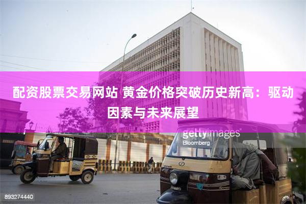 配资股票交易网站 黄金价格突破历史新高：驱动因素与未来展望
