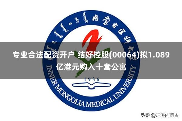 专业合法配资开户 结好控股(00064)拟1.089亿港元购