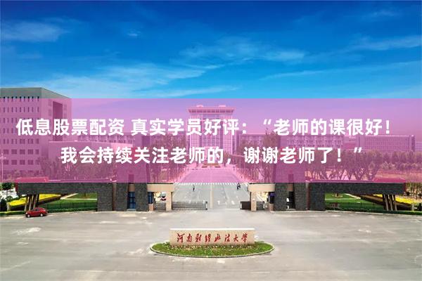 低息股票配资 真实学员好评：“老师的课很好！ 我会持续关注老