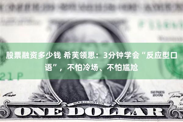 股票融资多少钱 希芙领思：3分钟学会“反应型口语”，不怕冷场