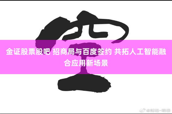 金证股票股吧 招商局与百度签约 共拓人工智能融合应用新场景