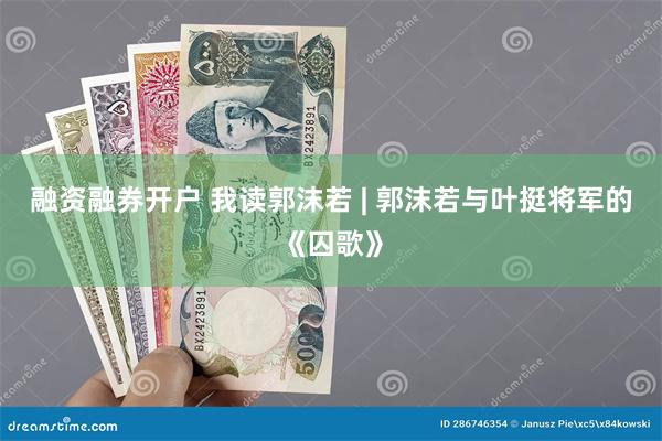 融资融券开户 我读郭沫若 | 郭沫若与叶挺将军的《囚歌》