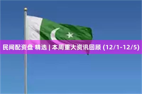 民间配资盘 精选 | 本周重大资讯回顾 (12/1-12/5