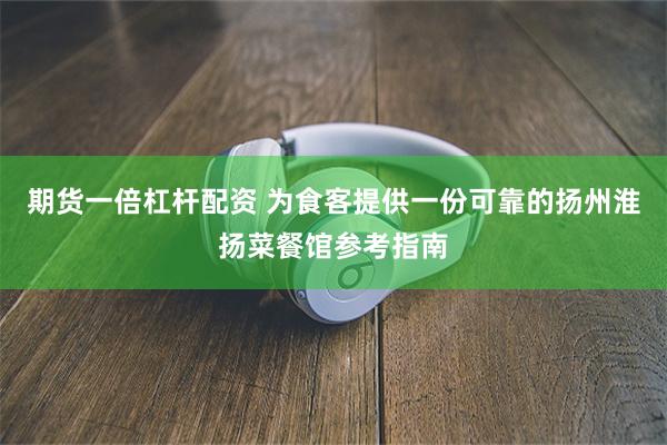 期货一倍杠杆配资 为食客提供一份可靠的扬州淮扬菜餐馆参考指南