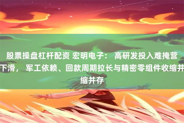 股票操盘杠杆配资 宏明电子： 高研发投入难掩营收下滑， 军工