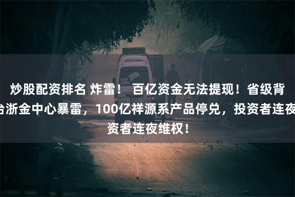 炒股配资排名 炸雷！ 百亿资金无法提现！省级背景平台浙金中心