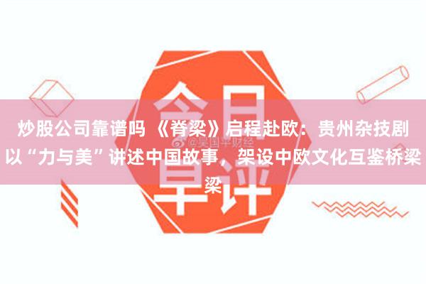 炒股公司靠谱吗 《脊梁》启程赴欧：贵州杂技剧以“力与美”讲述