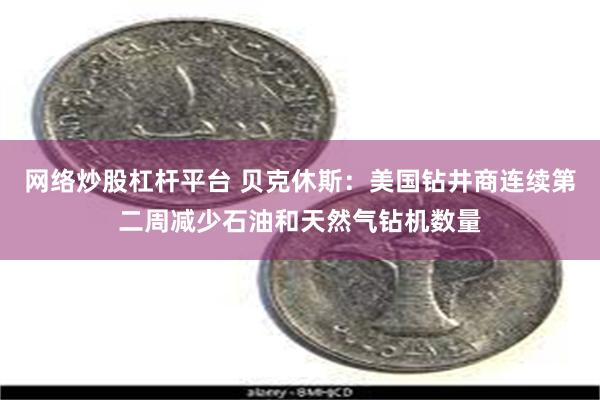 网络炒股杠杆平台 贝克休斯：美国钻井商连续第二周减少石油和天