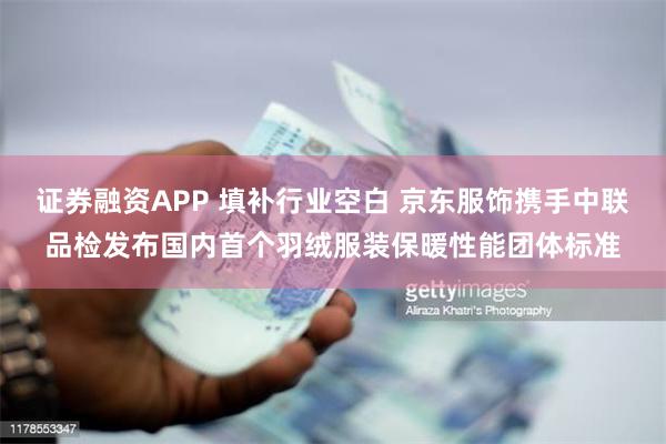 证券融资APP 填补行业空白 京东服饰携手中联品检发布国内首