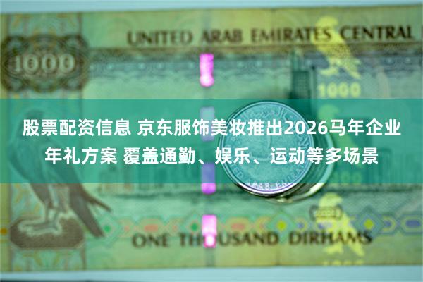 股票配资信息 京东服饰美妆推出2026马年企业年礼方案 覆盖