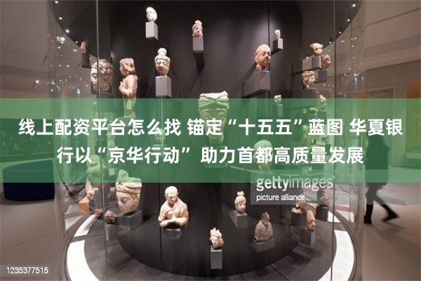 线上配资平台怎么找 锚定“十五五”蓝图 华夏银行以“京华行动