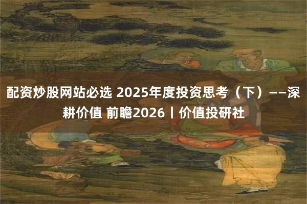 配资炒股网站必选 2025年度投资思考(下)——深耕价值 前瞻2026丨价值投研社