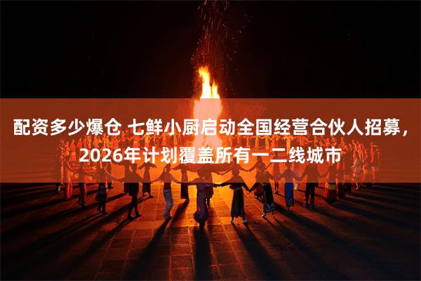 配资多少爆仓 七鲜小厨启动全国经营合伙人招募，2026年计划