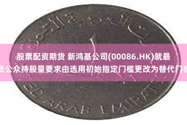 股票配资期货 新鸿基公司(00086.HK)就最低公众持股量
